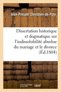Jean-Prosper Chrestien-de-Poly et Michel Chrestien - Dissertation historique et dogmatique sur l'indissolubilité absolue du mariage et le divorce - par un jurisconsulte théologien.