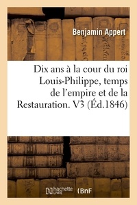 Benjamin Appert - Dix ans à la cour du roi Louis-Philippe, temps de l'empire et de la Restauration. V3 (Éd.1846).