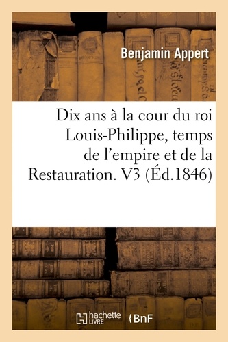 Dix ans à la cour du roi Louis-Philippe, temps de l'empire et de la Restauration. V3 (Éd.1846)
