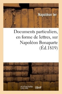 Ier Napoléon - Documents particuliers, en forme de lettres, sur Napoléon Bonaparte - d'après des données fournies par Napoléon lui-même et des personnes qui ont vécu dans son intimité.