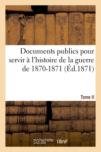 Documents publics pour servir à l'histoire de la guerre de 1870-1871. Tome II