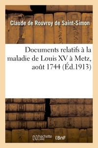 De saint-simon claude Rouvroy et Paul Dorveaux - Documents relatifs à la maladie de Louis XV à Metz, août 1744. Observation anonyme de ladite maladie - Lettre de Chicoyneau, premier médecin du roi, à Sauvage, médzcin, à Verdun. Journal de la maladie.