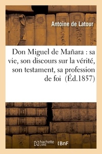 Antoine De Latour - Don Miguel de Mañara : sa vie, son discours sur la vérité, son testament, sa profession de foi.