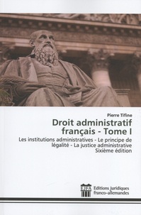 Pierre Tifine - Droit administratif français - Tome 1, Les institutions administratives - Le principe de légalité - La justice administrative.