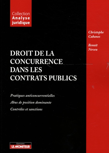 Christophe Cabanes et Benoît Neveu - Droit de la concurrence dans les contrats publics - Pratiques anticoncurrentielles, abus de position dominante, contrôles et sanctions.