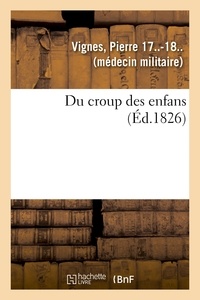 Pierre Vignes - Du croup des enfans ou Exposé succinct de l'histoire générale du siège, de la durée, du pronostic.
