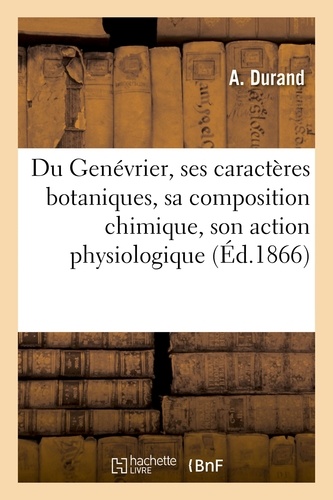A. Durand - Du Genévrier, ses caractères botaniques, sa composition chimique, son action physiologique.
