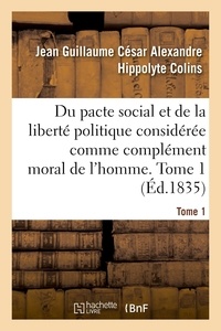 Jean guillaume césar alexandre Colins - Du pacte social et de la liberté politique considérée comme complément moral de l'homme. Tome 1.