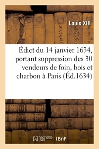 Xiii Louis - Édict du 14 janvier 1634, portant suppression des trente vendeurs de foin, bois et charbon à Paris - et imposition de douze deniers sur la busche, outre les anciens.