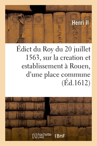 Édict du Roy du 20 juillet 1563, sur la creation et establissement à Rouen, d'une place commune. pour les marchans, à la similitude et semblance du change de Lyon, et bourse de Thoulouze