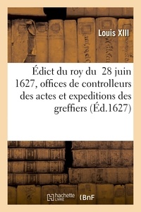 Xiii Louis - Édict du roy du  28 juin 1627, portant creation en heredité des offices de controlleurs des actes - et expeditions des greffiers, clercs de greffes, notaires, tabellions et receveurs des consignations.