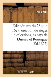 Xiii Louis - Edict du roy du 28 juin 1627, portant restablissement et creation de quatre sieges d'eslections - ès pays de Quercy et Rouergue.