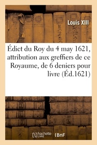 Xiii Louis - Édict du Roy du 4 may 1621, attribution aux greffiers des eslections de ce Royaume, de 6 deniers - pour livre sur les deniers qui s'imposeront et se lèveront sur ses subjets contribuables aux tailles.