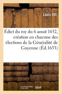 Xiii Louis - Édict du roy du 6 aoust 1632, création en chacune des élections de la Généralité de Guyenne - des offices de greffier des affirmations, du doublement des gardes des petits seaux.