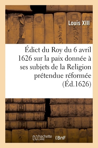 Édict du Roy du 6 avril 1626, sur la paix qu'il a donnée à ses subjets de la Religion. prétendue réformée