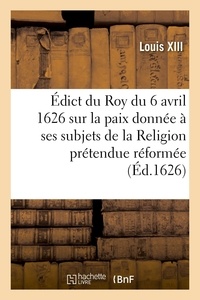 Xiii Louis - Édict du Roy du 6 avril 1626, sur la paix qu'il a donnée à ses subjets - de la Religion prétendue réformée.