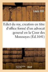 Xiii Louis - Edict du roy, portant creation en titre d'office formé d'un advocat general en la Cour des Monnoyes - aux mesmes honneurs et droicts que celuy qui possede pareil office en ladite Cour.
