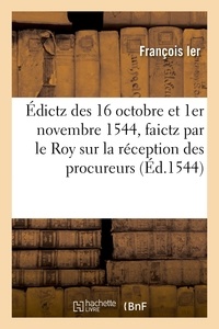 Ier Francois - Édictz des 16 octobre et 1er novembre 1544, faictz par le Roy sur la réception des procureurs - tant en ses courts souveraines qu'ès jurisdictions ordinaires de son royaulme.