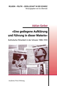 Adrian Gerber - «Eine gediegene Aufklärung und Fuhrung in dieser Materie» - Katholische Filmarbeit in der Schweiz 1908-1972.