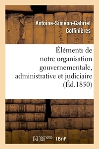 Antoine-Siméon-Gabriel Coffinières - Éléments de notre organisation gouvernementale, administrative et judiciaire.