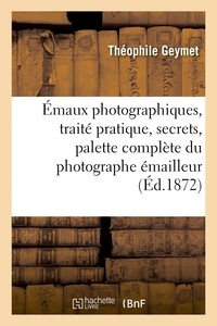 Théophile Geymet - Émaux photographiques, traité pratique, secrets, tours de mains, formules.