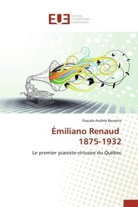 Pascale-andrée Bessette - Émiliano Renaud 1875-1932 - Le premier pianiste-virtuose du Québec.