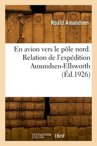 Roald Amundsen - En avion vers le pôle nord. Relation de l'expédition Amundsen-Ellsworth.