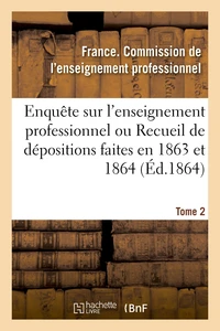 Enquête sur l'enseignement professionnel, dépositions faites en 1863 et 1864, commission Tome 2