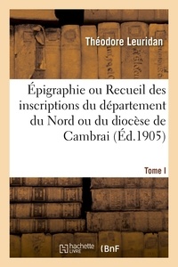 Théodore Leuridan - Épigraphie ou Recueil des inscriptions du département du Nord ou du diocèse de Cambrai. Tome I.