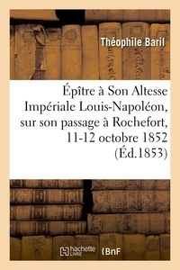 Théophile Baril - Épître à Son Altesse Impériale Louis-Napoléon, sur son passage à Rochefort, 11-12 octobre 1852.