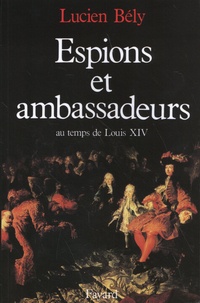 Lucien Bély - Espions et ambassadeurs au temps de Louis XIV.