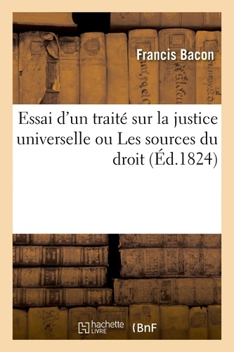 Essai d'un traité sur la justice universelle, ou Les sources du droit, suivi de plusieurs opuscules. Traduction nouvelle, précédée de la Vie de Bacon et d'un Discours préliminaire