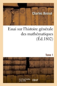 Charles Bossut - Essai sur l'histoire générale des mathématiques. Tome 1 (Éd.1802).