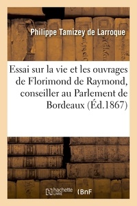 Philippe Tamizey de Larroque - Essai sur la vie et les ouvrages de Florimond de Raymond, conseiller au Parlement de Bordeaux.