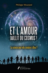 Philippe Moustard - Et l'Amour jaillit du cosmos ! - La science peut-elle conduire à Dieu ?.