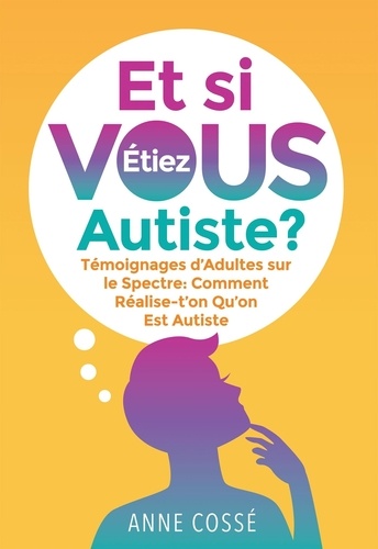 Anne Cossé - Et si vous étiez autiste ? - Témoignages d'Adultes sur le Spectre : Comment réalise-t'on qu'on est autiste.