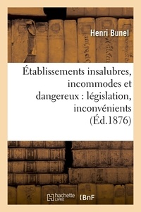 Henri Bunel - Établissements insalubres, incommodes et dangereux : législation, inconvénients (Éd.1876).