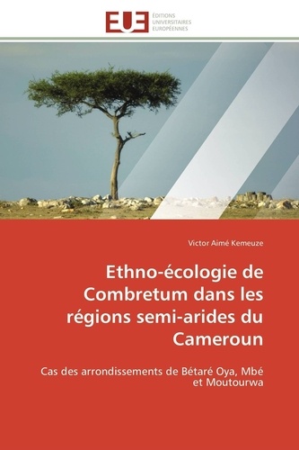 Victor aimé Kemeuze - Ethno-écologie de Combretum dans les régions semi-arides du Cameroun - Cas des arrondissements de Bétaré Oya, Mbé et Moutourwa.