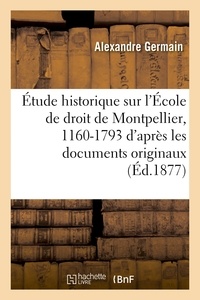 Alexandre Germain - Étude historique sur l'École de droit de Montpellier, 1160-1793 : d'après les documents originaux.