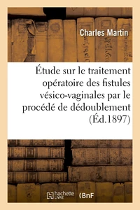 Étude sur le traitement opératoire des fistules vésico-vaginales et sur leur traitement