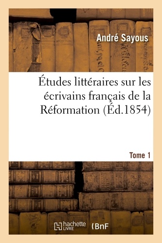 Études littéraires sur les écrivains français de la Réformation. Tome 1