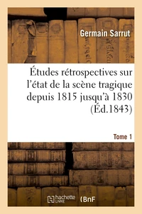 Études rétrospectives sur l'état de la scène tragique depuis 1815 jusqu'à 1830. Tome 1