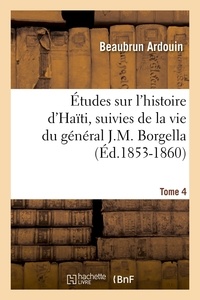 Beaubrun Ardouin - Études sur l'histoire d'Haïti ; suivies de la vie du général J.-M. Borgella. Tome 4 (Éd.1853-1860).