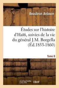 Beaubrun Ardouin - Études sur l'histoire d'Haïti ; suivies de la vie du général J.-M. Borgella. Tome 8 (Éd.1853-1860).