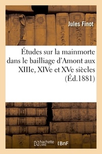 Jules Finot - Études sur la mainmorte dans le bailliage d'Amont aux XIIIe, XIVe et XVe siècles.
