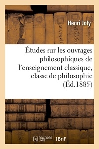 Henri Joly - Etudes sur les ouvrages philosophiques de l'enseignement classique, classe de philosophie.