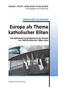 Bernhard Salzmann - Europa als Thema katholischer Eliten - Das katholische Europa-Netzwerk der Schweiz von 1945 bis Mitte der 1950er Jahre.