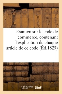  Hachette BNF - Examen sur le code de commerce, contenant l'explication de chaque article de ce code.