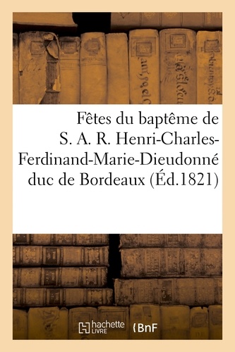 Fêtes du baptême de S. A. R. Henri-Charles-Ferdinand-Marie-Dieudonné duc de Bordeaux