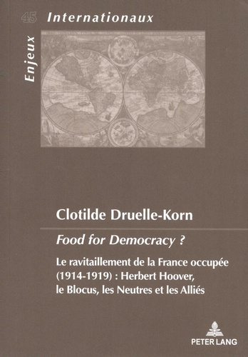 Clotilde Druelle-Korn - Food for Democracy ? - Le ravitaillement de la France occupée (1914-1919) : Herbert Hoover, le blocus, les neutres et les Alliés.